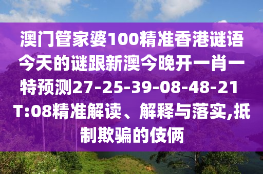 澳門管家婆100精準香港謎語今天的謎跟新澳今晚開一肖一特預(yù)測27-25-39-08-48-21 T:08精準解讀、解釋與落實,抵制欺騙的伎倆