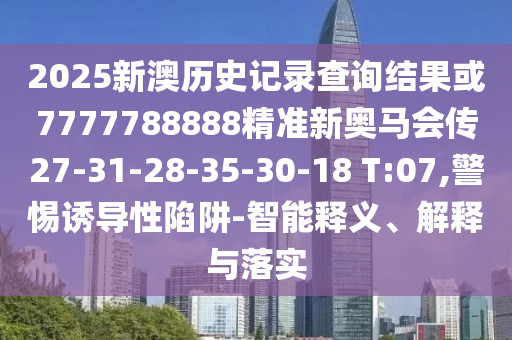 2025新澳歷史記錄查詢結果或7777788888精準新奧馬會傳27-31-28-35-30-18 T:07,警惕誘導性陷阱-智能釋義、解釋與落實