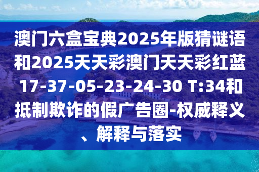 澳門六盒寶典2025年版猜謎語和2025天天彩澳門天天彩紅藍(lán)17-37-05-23-24-30 T:34和抵制欺詐的假廣告圈-權(quán)威釋義、解釋與落實(shí)