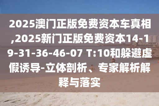 2025澳門正版免費(fèi)資本車真相,2025新門正版免費(fèi)資本14-19-31-36-46-07 T:10和躲避虛假誘導(dǎo)-立體剖析、專家解析解釋與落實(shí)
