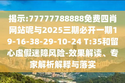 揭示:77777788888免費四肖網(wǎng)站呢與2025三期必開一期19-16-38-29-10-24 T:35和留心虛假迷障風險-效果解讀、專家解析解釋與落實