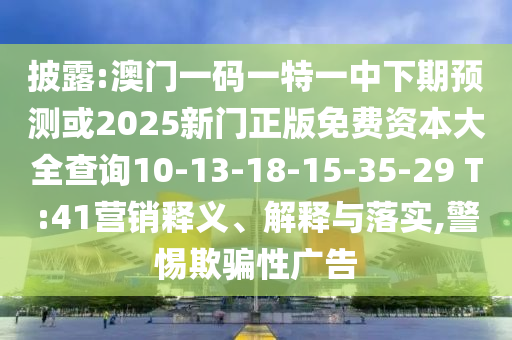 披露:澳門一碼一特一中下期預(yù)測或2025新門正版免費(fèi)資本大全查詢10-13-18-15-35-29 T:41營銷釋義、解釋與落實(shí),警惕欺騙性廣告