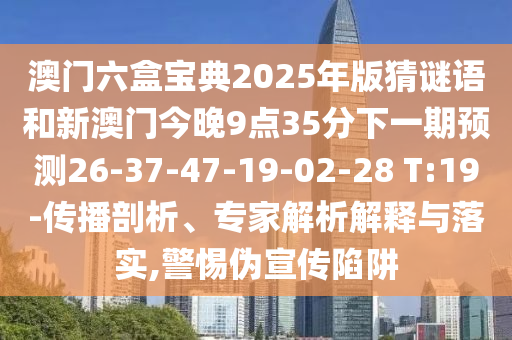 澳門(mén)六盒寶典2025年版猜謎語(yǔ)和新澳門(mén)今晚9點(diǎn)35分下一期預(yù)測(cè)26-37-47-19-02-28 T:19-傳播剖析、專(zhuān)家解析解釋與落實(shí),警惕偽宣傳陷阱
