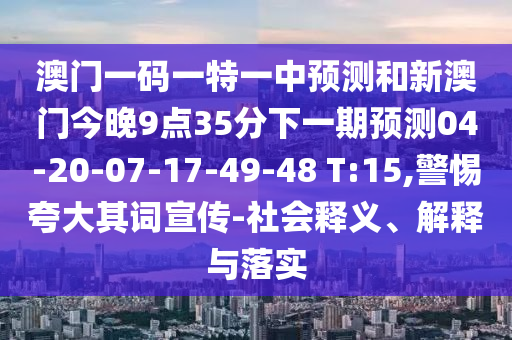 澳門一碼一特一中預(yù)測(cè)和新澳門今晚9點(diǎn)35分下一期預(yù)測(cè)04-20-07-17-49-48 T:15,警惕夸大其詞宣傳-社會(huì)釋義、解釋與落實(shí)