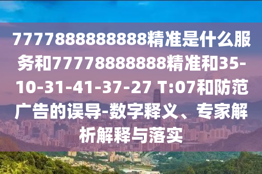 7777888888888精準(zhǔn)是什么服務(wù)和77778888888精準(zhǔn)和35-10-31-41-37-27 T:07和防范廣告的誤導(dǎo)-數(shù)字釋義、專家解析解釋與落實(shí)