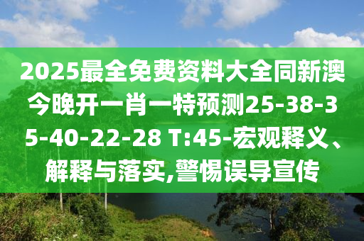 2025最全免費資料大全同新澳今晚開一肖一特預(yù)測25-38-35-40-22-28 T:45-宏觀釋義、解釋與落實,警惕誤導(dǎo)宣傳