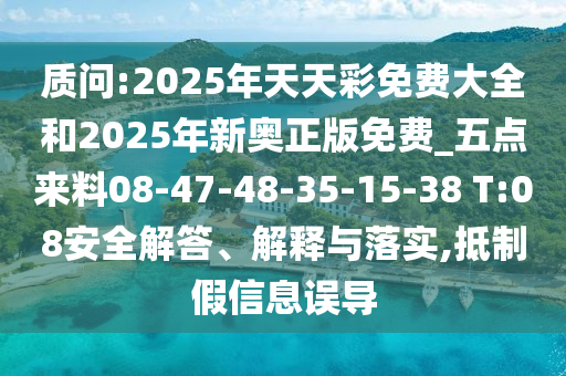 質(zhì)問:2025年天天彩免費大全和2025年新奧正版免費_五點來料08-47-48-35-15-38 T:08安全解答、解釋與落實,抵制假信息誤導(dǎo)