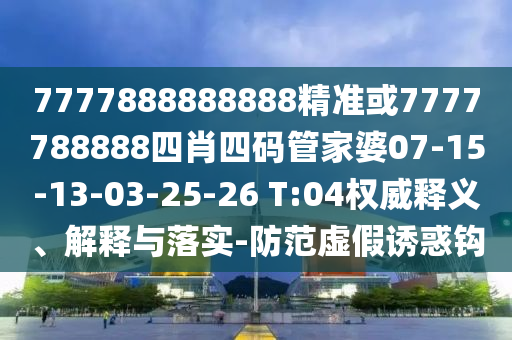 7777888888888精準(zhǔn)或7777788888四肖四碼管家婆07-15-13-03-25-26 T:04權(quán)威釋義、解釋與落實(shí)-防范虛假誘惑鉤