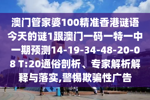 澳門管家婆100精準(zhǔn)香港謎語今天的謎1跟澳門一碼一特一中一期預(yù)測(cè)14-19-34-48-20-08 T:20通俗剖析、專家解析解釋與落實(shí),警惕欺騙性廣告