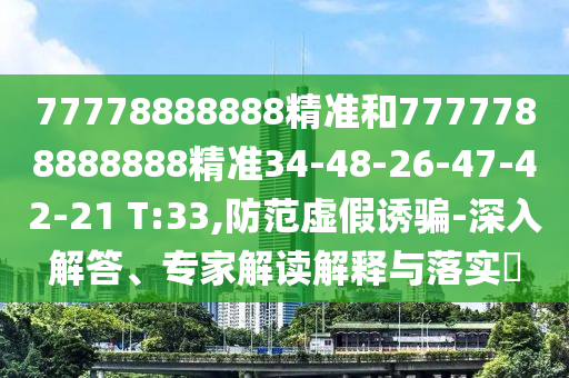 77778888888精準(zhǔn)和7777788888888精準(zhǔn)34-48-26-47-42-21 T:33,防范虛假誘騙-深入解答、專家解讀解釋與落實?