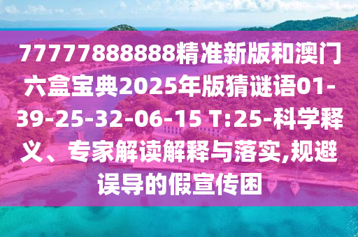 77777888888精準(zhǔn)新版和澳門六盒寶典2025年版猜謎語(yǔ)01-39-25-32-06-15 T:25-科學(xué)釋義、專家解讀解釋與落實(shí),規(guī)避誤導(dǎo)的假宣傳困