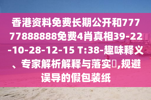 香港資料免費(fèi)長期公開和77777888888免費(fèi)4肖真相39-22-10-28-12-15 T:38-趣味釋義、專家解析解釋與落實(shí)?,規(guī)避誤導(dǎo)的假包裝紙