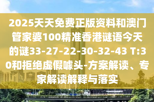 2025天天免費(fèi)正版資料和澳門(mén)管家婆100精準(zhǔn)香港謎語(yǔ)今天的謎33-27-22-30-32-43 T:30和拒絕虛假噱頭-方案解讀、專(zhuān)家解讀解釋與落實(shí)
