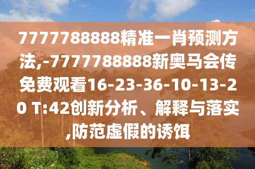 7777788888精準(zhǔn)一肖預(yù)測方法,-7777788888新奧馬會傳免費觀看16-23-36-10-13-20 T:42創(chuàng)新分析、解釋與落實,防范虛假的誘餌