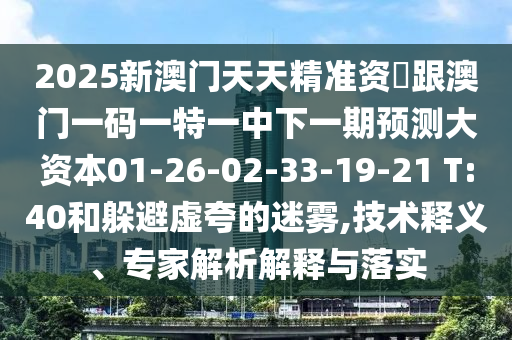 2025新澳門天天精準資枓跟澳門一碼一特一中下一期預(yù)測大資本01-26-02-33-19-21 T:40和躲避虛夸的迷霧,技術(shù)釋義、專家解析解釋與落實