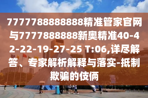 7777788888888精準(zhǔn)管家官網(wǎng)與7777888888新奧精準(zhǔn)40-42-22-19-27-25 T:06,詳盡解答、專家解析解釋與落實(shí)-抵制欺騙的伎倆