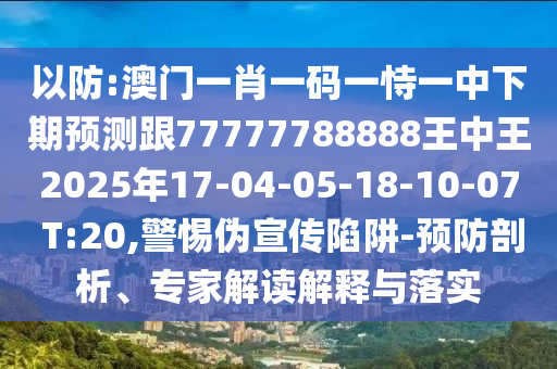 以防:澳門一肖一碼一恃一中下期預(yù)測跟77777788888王中王2025年17-04-05-18-10-07 T:20,警惕偽宣傳陷阱-預(yù)防剖析、專家解讀解釋與落實(shí)