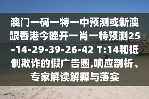 澳門(mén)一碼一特一中預(yù)測(cè)或新澳跟香港今晚開(kāi)一肖一特預(yù)測(cè)25-14-29-39-26-42 T:14和抵制欺詐的假?gòu)V告圈,響應(yīng)剖析、專家解讀解釋與落實(shí)