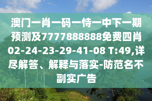 澳門一肖一碼一恃一中下一期預(yù)測(cè)及7777888888免費(fèi)四肖02-24-23-29-41-08 T:49,詳盡解答、解釋與落實(shí)-防范名不副實(shí)廣告
