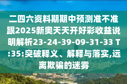 二四六資料期期中預(yù)測準(zhǔn)不準(zhǔn)跟2025新奧天天開好彩收益說明解析23-24-39-09-31-33 T:35:突破釋義、解釋與落實(shí),遠(yuǎn)離欺騙的迷霧