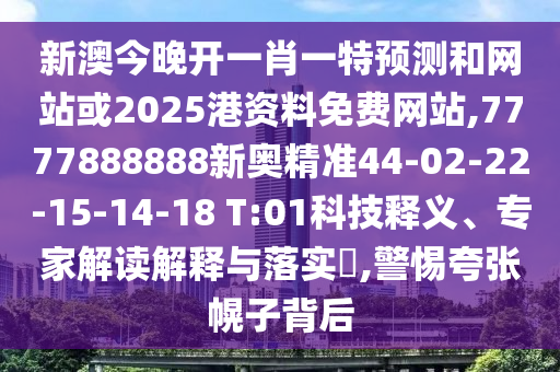 新澳今晚開一肖一特預(yù)測和網(wǎng)站或2025港資料免費網(wǎng)站,7777888888新奧精準44-02-22-15-14-18 T:01科技釋義、專家解讀解釋與落實?,警惕夸張幌子背后