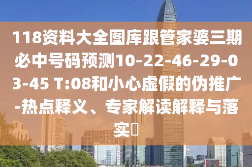 118資料大全圖庫跟管家婆三期必中號碼預(yù)測10-22-46-29-03-45 T:08和小心虛假的偽推廣-熱點釋義、專家解讀解釋與落實?