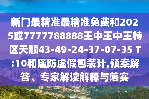 新門(mén)最精準(zhǔn)最精準(zhǔn)免費(fèi)和2025或7777788888王中王中王特區(qū)天順43-49-24-37-07-35 T:10和謹(jǐn)防虛假包裝計(jì),預(yù)案解答、專(zhuān)家解讀解釋與落實(shí)