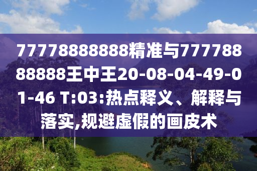 77778888888精準(zhǔn)與77778888888王中王20-08-04-49-01-46 T:03:熱點(diǎn)釋義、解釋與落實(shí),規(guī)避虛假的畫皮術(shù)