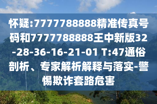 懷疑:7777788888精準(zhǔn)傳真號(hào)碼和7777788888王中新版32-28-36-16-21-01 T:47通俗剖析、專家解析解釋與落實(shí)-警惕欺詐套路危害