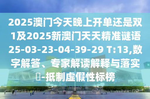 2025澳門今天晚上開單還是雙1及2025新澳門天天精準謎語25-03-23-04-39-29 T:13,數(shù)字解答、專家解讀解釋與落實?-抵制虛假性標榜