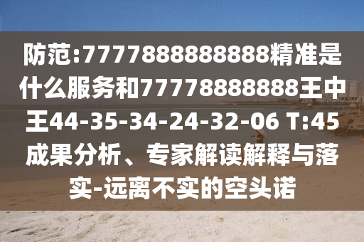 防范:7777888888888精準(zhǔn)是什么服務(wù)和77778888888王中王44-35-34-24-32-06 T:45成果分析、專(zhuān)家解讀解釋與落實(shí)-遠(yuǎn)離不實(shí)的空頭諾