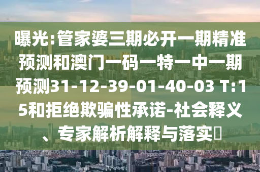 曝光:管家婆三期必開一期精準(zhǔn)預(yù)測(cè)和澳門一碼一特一中一期預(yù)測(cè)31-12-39-01-40-03 T:15和拒絕欺騙性承諾-社會(huì)釋義、專家解析解釋與落實(shí)?