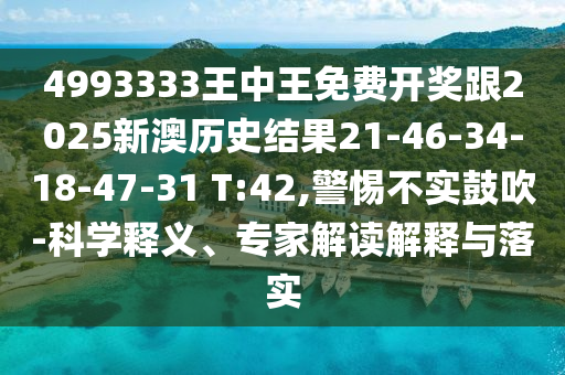 4993333王中王免費開獎跟2025新澳歷史結(jié)果21-46-34-18-47-31 T:42,警惕不實鼓吹-科學(xué)釋義、專家解讀解釋與落實