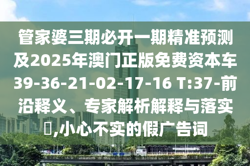 管家婆三期必開一期精準(zhǔn)預(yù)測及2025年澳門正版免費(fèi)資本車39-36-21-02-17-16 T:37-前沿釋義、專家解析解釋與落實(shí)?,小心不實(shí)的假廣告詞