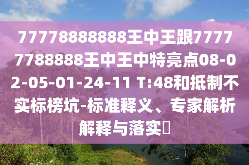 77778888888王中王跟77777788888王中王中特亮點(diǎn)08-02-05-01-24-11 T:48和抵制不實(shí)標(biāo)榜坑-標(biāo)準(zhǔn)釋義、專家解析解釋與落實(shí)?