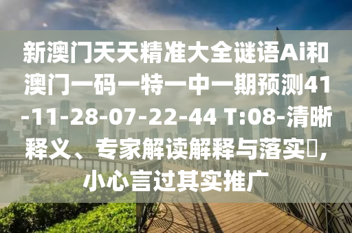 新澳門天天精準大全謎語Ai和澳門一碼一特一中一期預測41-11-28-07-22-44 T:08-清晰釋義、專家解讀解釋與落實?,小心言過其實推廣