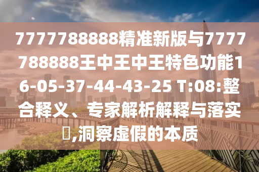 7777788888精準(zhǔn)新版與7777788888王中王中王特色功能16-05-37-44-43-25 T:08:整合釋義、專(zhuān)家解析解釋與落實(shí)?,洞察虛假的本質(zhì)