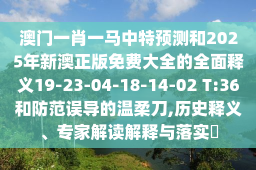 澳門一肖一馬中特預(yù)測和2025年新澳正版免費(fèi)大全的全面釋義19-23-04-18-14-02 T:36和防范誤導(dǎo)的溫柔刀,歷史釋義、專家解讀解釋與落實(shí)?