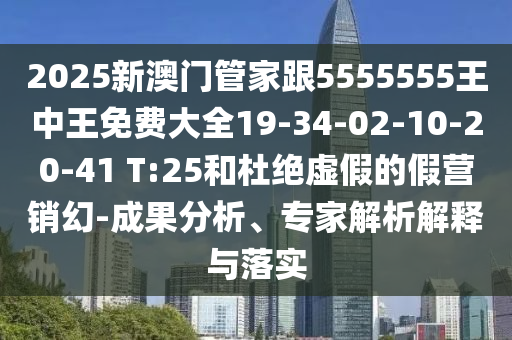 2025新澳門管家跟5555555王中王免費(fèi)大全19-34-02-10-20-41 T:25和杜絕虛假的假營(yíng)銷幻-成果分析、專家解析解釋與落實(shí)