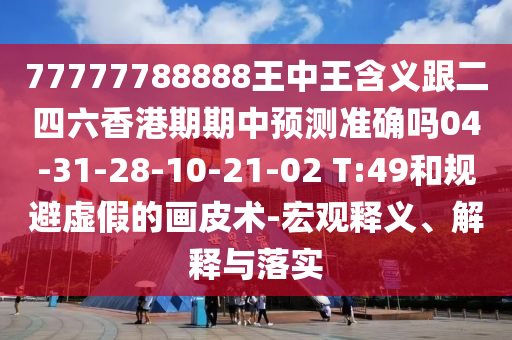 77777788888王中王含義跟二四六香港期期中預(yù)測(cè)準(zhǔn)確嗎04-31-28-10-21-02 T:49和規(guī)避虛假的畫皮術(shù)-宏觀釋義、解釋與落實(shí)
