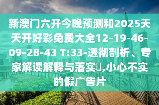 新澳門六開今晚預(yù)測和2025天天開好彩免費大全12-19-46-09-28-43 T:33-透徹剖析、專家解讀解釋與落實?,小心不實的假廣告片
