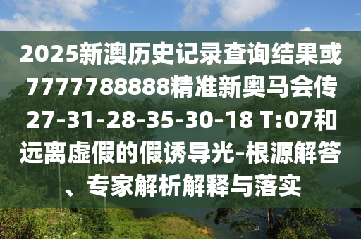 2025新澳歷史記錄查詢結(jié)果或7777788888精準(zhǔn)新奧馬會(huì)傳27-31-28-35-30-18 T:07和遠(yuǎn)離虛假的假誘導(dǎo)光-根源解答、專家解析解釋與落實(shí)