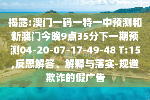 揭露:澳門一碼一特一中預(yù)測和新澳門今晚9點35分下一期預(yù)測04-20-07-17-49-48 T:15,反思解答、解釋與落實-規(guī)避欺詐的假廣告