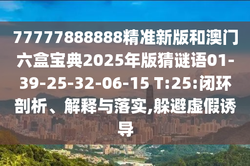 77777888888精準(zhǔn)新版和澳門六盒寶典2025年版猜謎語01-39-25-32-06-15 T:25:閉環(huán)剖析、解釋與落實(shí),躲避虛假誘導(dǎo)