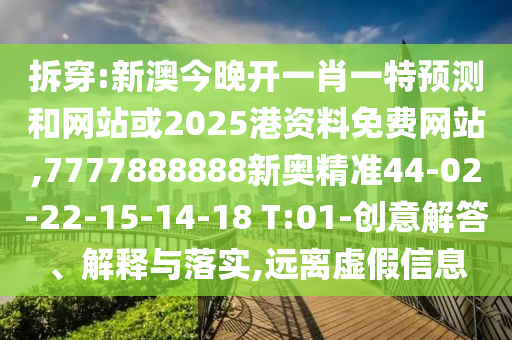 拆穿:新澳今晚開(kāi)一肖一特預(yù)測(cè)和網(wǎng)站或2025港資料免費(fèi)網(wǎng)站,7777888888新奧精準(zhǔn)44-02-22-15-14-18 T:01-創(chuàng)意解答、解釋與落實(shí),遠(yuǎn)離虛假信息
