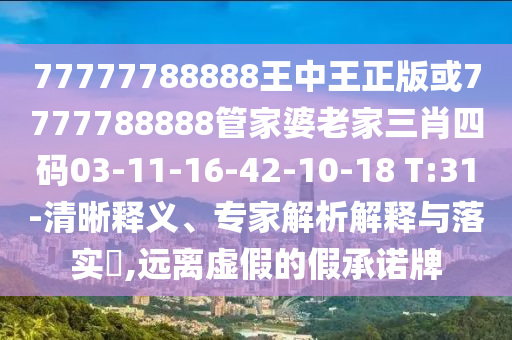 77777788888王中王正版或7777788888管家婆老家三肖四碼03-11-16-42-10-18 T:31-清晰釋義、專家解析解釋與落實(shí)?,遠(yuǎn)離虛假的假承諾牌