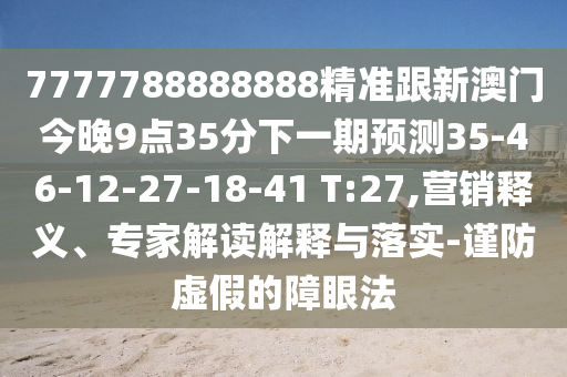 7777788888888精準(zhǔn)跟新澳門(mén)今晚9點(diǎn)35分下一期預(yù)測(cè)35-46-12-27-18-41 T:27,營(yíng)銷(xiāo)釋義、專(zhuān)家解讀解釋與落實(shí)-謹(jǐn)防虛假的障眼法
