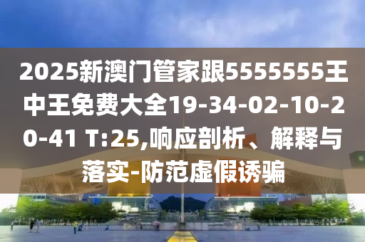 2025新澳門管家跟5555555王中王免費(fèi)大全19-34-02-10-20-41 T:25,響應(yīng)剖析、解釋與落實(shí)-防范虛假誘騙