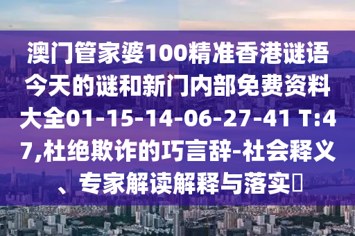 澳門管家婆100精準(zhǔn)香港謎語今天的謎和新門內(nèi)部免費(fèi)資料大全01-15-14-06-27-41 T:47,杜絕欺詐的巧言辭-社會釋義、專家解讀解釋與落實(shí)?