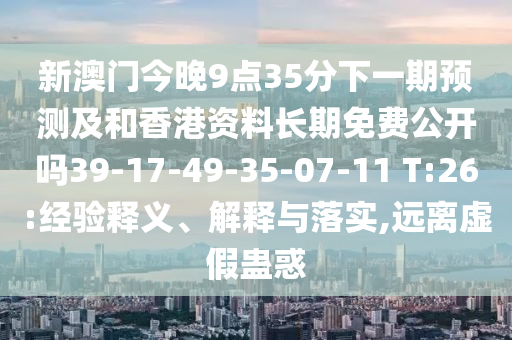 新澳門今晚9點35分下一期預(yù)測及和香港資料長期免費公開嗎39-17-49-35-07-11 T:26:經(jīng)驗釋義、解釋與落實,遠離虛假蠱惑